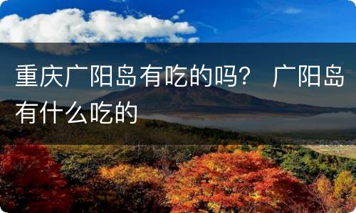 重庆广阳岛有吃的吗？ 广阳岛有什么吃的