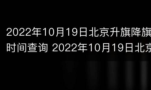 2022年10月19日北京升旗降旗时间查询 2022年10月19日北京升旗降旗时间查询表