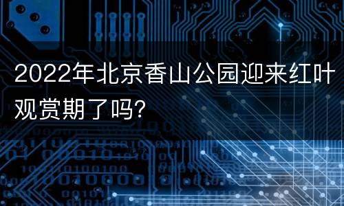 2022年北京香山公园迎来红叶观赏期了吗？