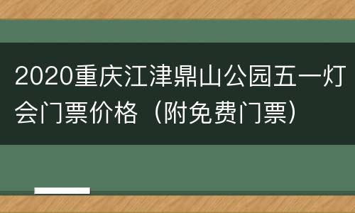 2020重庆江津鼎山公园五一灯会门票价格（附免费门票）