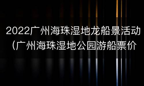 2022广州海珠湿地龙船景活动（广州海珠湿地公园游船票价）
