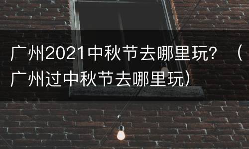 广州2021中秋节去哪里玩？（广州过中秋节去哪里玩）