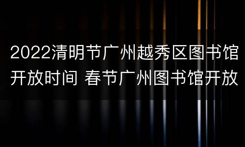 2022清明节广州越秀区图书馆开放时间 春节广州图书馆开放时间