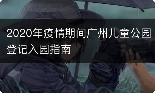 2020年疫情期间广州儿童公园登记入园指南