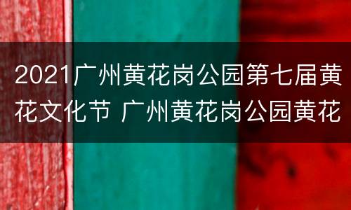2021广州黄花岗公园第七届黄花文化节 广州黄花岗公园黄花文化馆