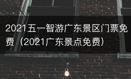 2021五一智游广东景区门票免费（2021广东景点免费）