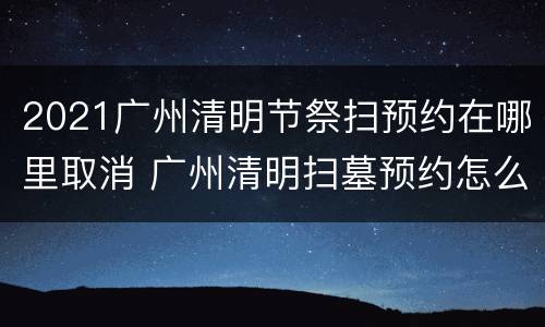 2021广州清明节祭扫预约在哪里取消 广州清明扫墓预约怎么取消