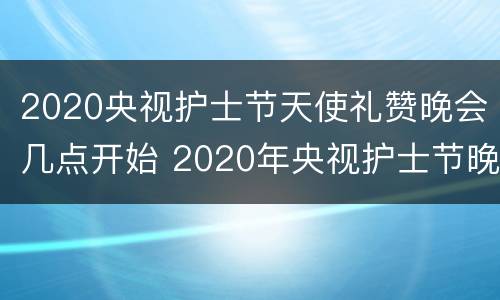 2020央视护士节天使礼赞晚会几点开始 2020年央视护士节晚会