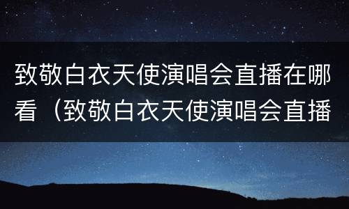 致敬白衣天使演唱会直播在哪看（致敬白衣天使演唱会直播回放）