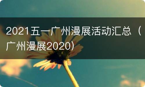 2021五一广州漫展活动汇总（广州漫展2020）