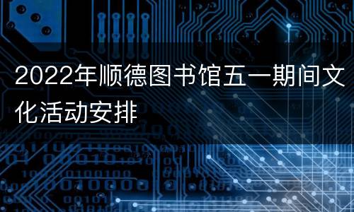 2022年顺德图书馆五一期间文化活动安排