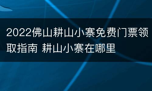 2022佛山耕山小寨免费门票领取指南 耕山小寨在哪里