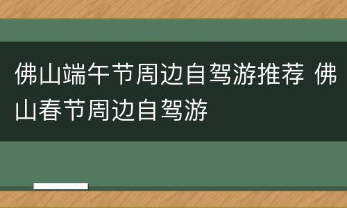 佛山端午节周边自驾游推荐 佛山春节周边自驾游