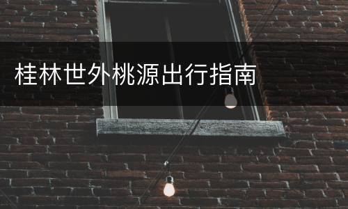 桂林世外桃源出行指南