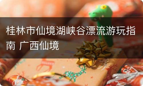桂林市仙境湖峡谷漂流游玩指南 广西仙境