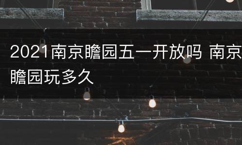 2021南京瞻园五一开放吗 南京瞻园玩多久