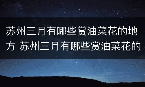 苏州三月有哪些赏油菜花的地方 苏州三月有哪些赏油菜花的地方呢