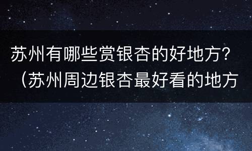 苏州有哪些赏银杏的好地方？（苏州周边银杏最好看的地方）