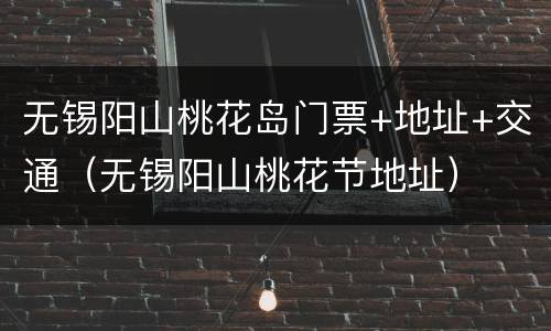 无锡阳山桃花岛门票+地址+交通（无锡阳山桃花节地址）