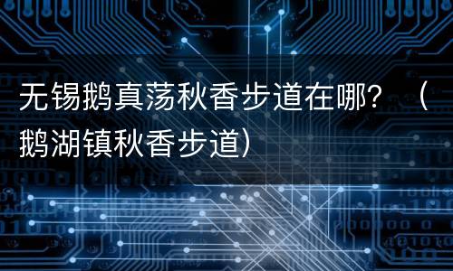 无锡鹅真荡秋香步道在哪？（鹅湖镇秋香步道）