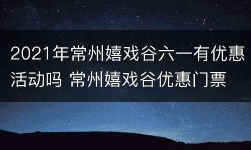 2021年常州嬉戏谷六一有优惠活动吗 常州嬉戏谷优惠门票