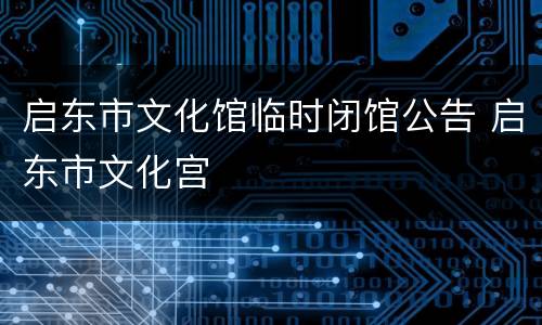 启东市文化馆临时闭馆公告 启东市文化宫