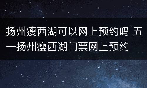扬州瘦西湖可以网上预约吗 五一扬州瘦西湖门票网上预约