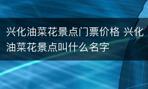 兴化油菜花景点门票价格 兴化油菜花景点叫什么名字