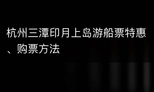 杭州三潭印月上岛游船票特惠、购票方法