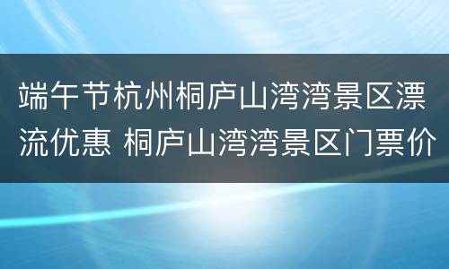 端午节杭州桐庐山湾湾景区漂流优惠 桐庐山湾湾景区门票价格