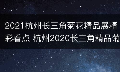 2021杭州长三角菊花精品展精彩看点 杭州2020长三角精品菊花展
