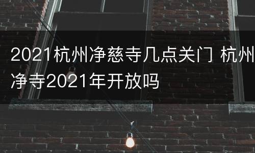 2021杭州净慈寺几点关门 杭州净寺2021年开放吗