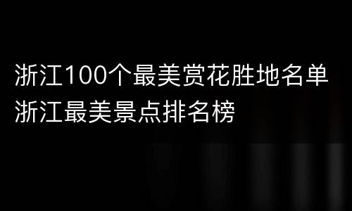 浙江100个最美赏花胜地名单 浙江最美景点排名榜