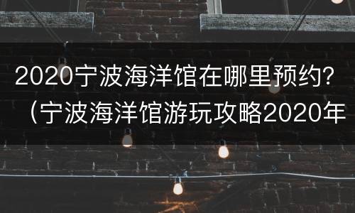 2020宁波海洋馆在哪里预约？（宁波海洋馆游玩攻略2020年）