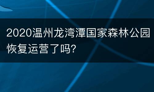 2020温州龙湾潭国家森林公园恢复运营了吗？