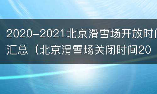 2020-2021北京滑雪场开放时间汇总（北京滑雪场关闭时间2021）