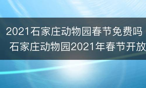 2021石家庄动物园春节免费吗 石家庄动物园2021年春节开放吗