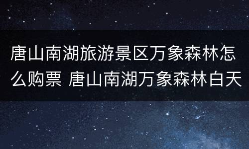 唐山南湖旅游景区万象森林怎么购票 唐山南湖万象森林白天好玩吗