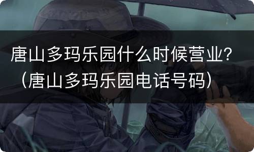 唐山多玛乐园什么时候营业？（唐山多玛乐园电话号码）