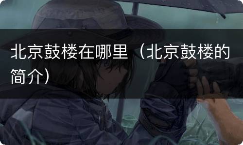北京鼓楼在哪里（北京鼓楼的简介）