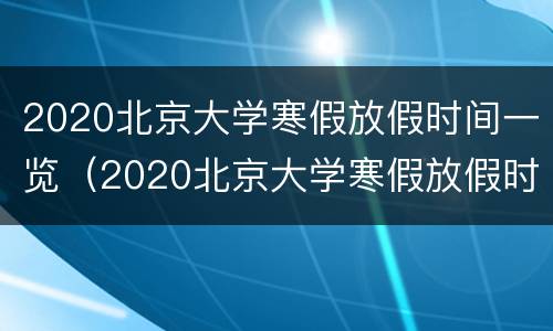 2020北京大学寒假放假时间一览（2020北京大学寒假放假时间表）