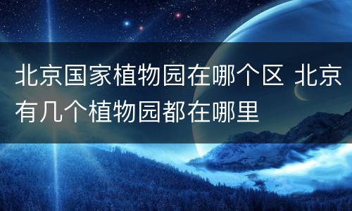 北京国家植物园在哪个区 北京有几个植物园都在哪里