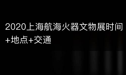 2020上海航海火器文物展时间+地点+交通