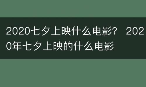 2020七夕上映什么电影？ 2020年七夕上映的什么电影