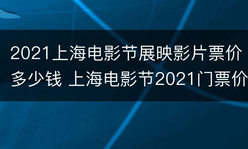 2021上海电影节展映影片票价多少钱 上海电影节2021门票价格