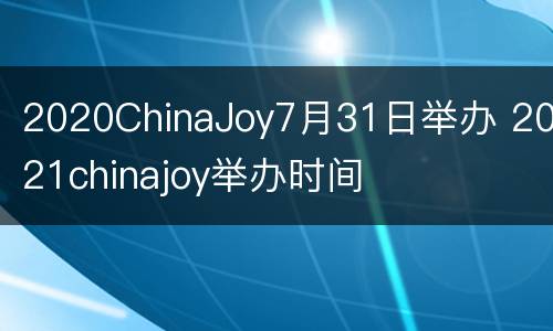 2020ChinaJoy7月31日举办 2021chinajoy举办时间