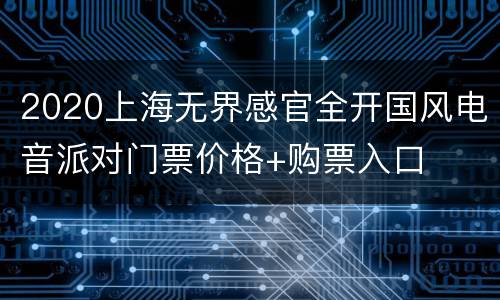2020上海无界感官全开国风电音派对门票价格+购票入口