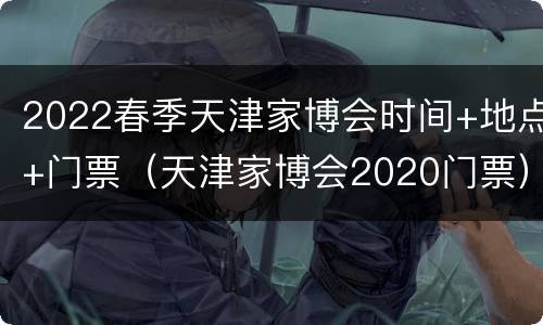 2022春季天津家博会时间+地点+门票（天津家博会2020门票）