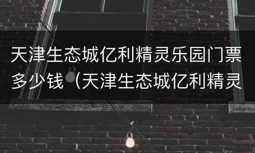 天津生态城亿利精灵乐园门票多少钱（天津生态城亿利精灵乐园门票多少钱一张）