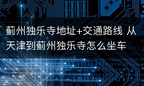 蓟州独乐寺地址+交通路线 从天津到蓟州独乐寺怎么坐车
